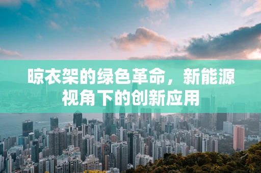 晾衣架的绿色革命，新能源视角下的创新应用