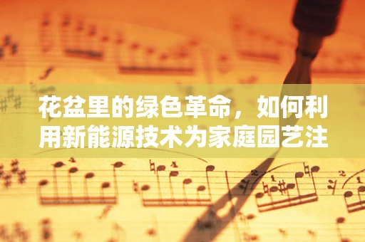 花盆里的绿色革命，如何利用新能源技术为家庭园艺注入新活力？