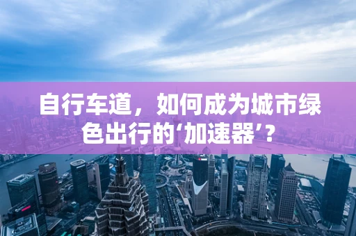 自行车道，如何成为城市绿色出行的‘加速器’？