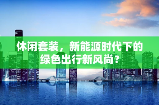 休闲套装，新能源时代下的绿色出行新风尚？