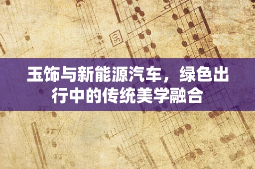 玉饰与新能源汽车，绿色出行中的传统美学融合