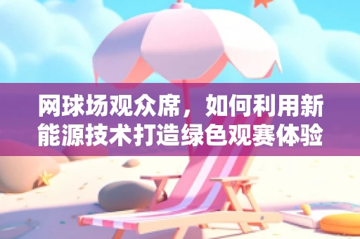 网球场观众席，如何利用新能源技术打造绿色观赛体验？