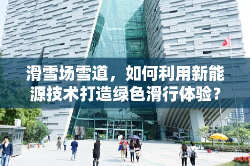 滑雪场雪道，如何利用新能源技术打造绿色滑行体验？