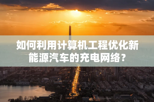 如何利用计算机工程优化新能源汽车的充电网络？
