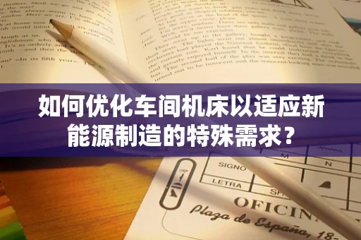 如何优化车间机床以适应新能源制造的特殊需求？