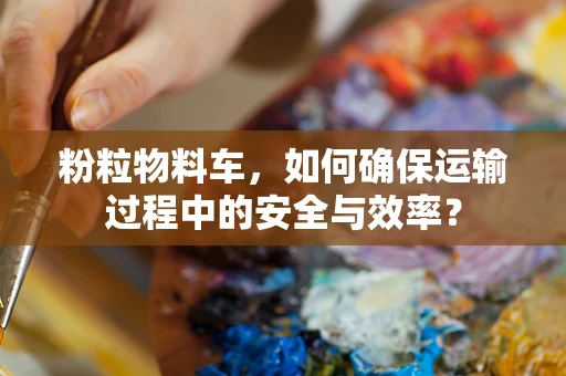 粉粒物料车，如何确保运输过程中的安全与效率？