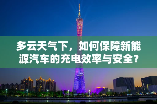 多云天气下，如何保障新能源汽车的充电效率与安全？