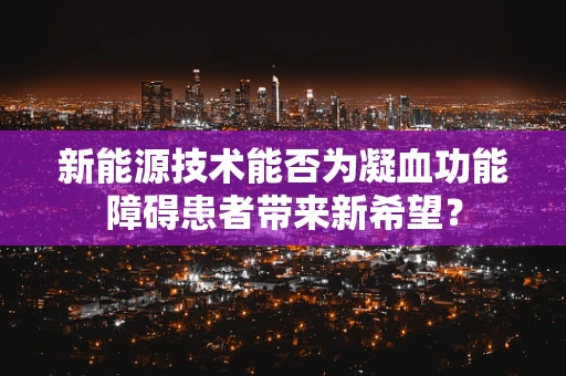 新能源技术能否为凝血功能障碍患者带来新希望？