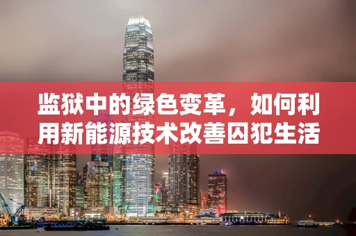 监狱中的绿色变革，如何利用新能源技术改善囚犯生活与安全？