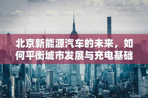 北京新能源汽车的未来，如何平衡城市发展与充电基础设施的挑战？
