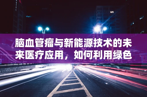 脑血管瘤与新能源技术的未来医疗应用，如何利用绿色能源促进其早期诊断？