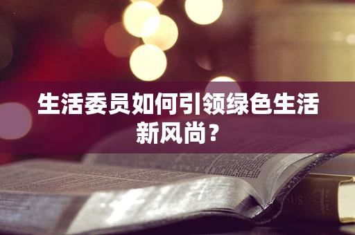 生活委员如何引领绿色生活新风尚？