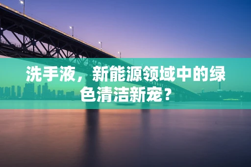洗手液，新能源领域中的绿色清洁新宠？