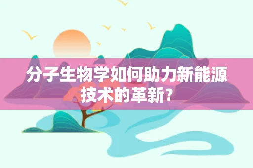 分子生物学如何助力新能源技术的革新？