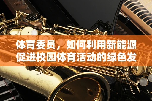 体育委员，如何利用新能源促进校园体育活动的绿色发展？