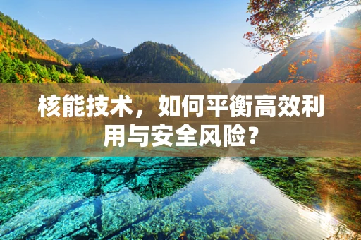核能技术，如何平衡高效利用与安全风险？