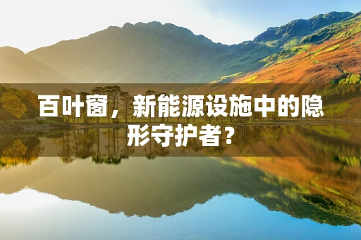 百叶窗，新能源设施中的隐形守护者？