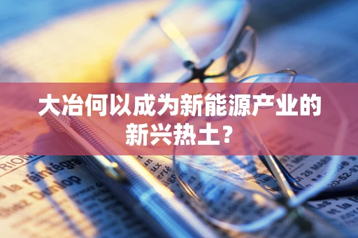 大冶何以成为新能源产业的新兴热土？