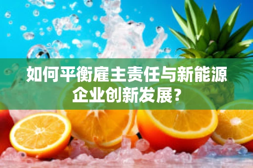 如何平衡雇主责任与新能源企业创新发展？