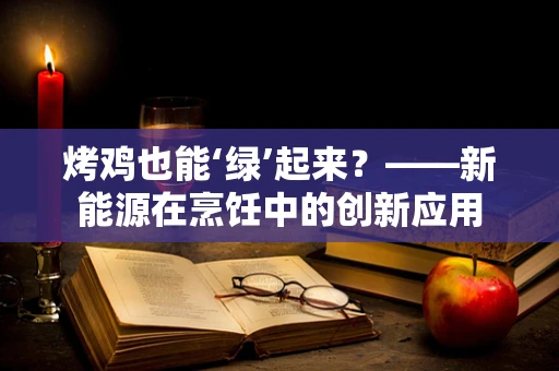 烤鸡也能‘绿’起来？——新能源在烹饪中的创新应用
