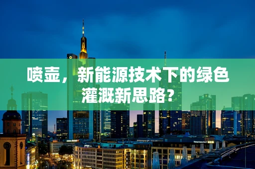 喷壶，新能源技术下的绿色灌溉新思路？