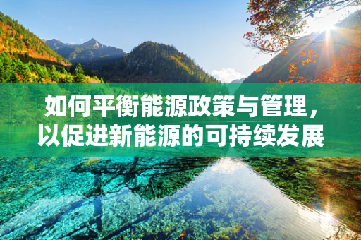 如何平衡能源政策与管理，以促进新能源的可持续发展？