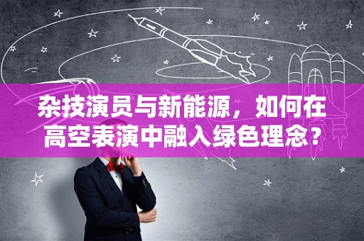 杂技演员与新能源，如何在高空表演中融入绿色理念？