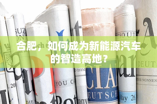 合肥，如何成为新能源汽车的智造高地？