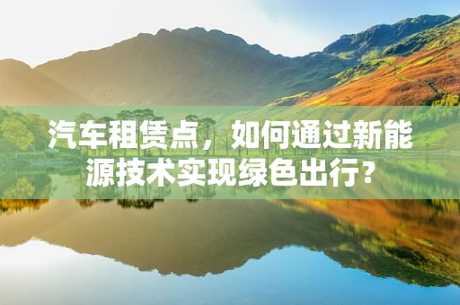 汽车租赁点，如何通过新能源技术实现绿色出行？
