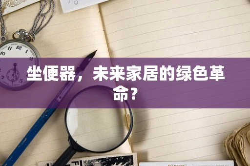 坐便器，未来家居的绿色革命？