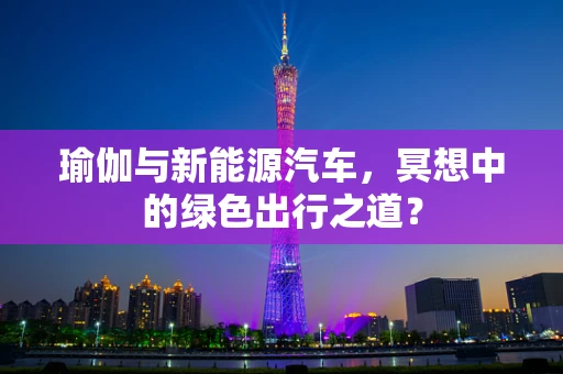 瑜伽与新能源汽车，冥想中的绿色出行之道？