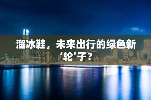 溜冰鞋，未来出行的绿色新‘轮’子？