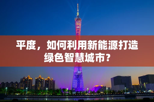 平度，如何利用新能源打造绿色智慧城市？