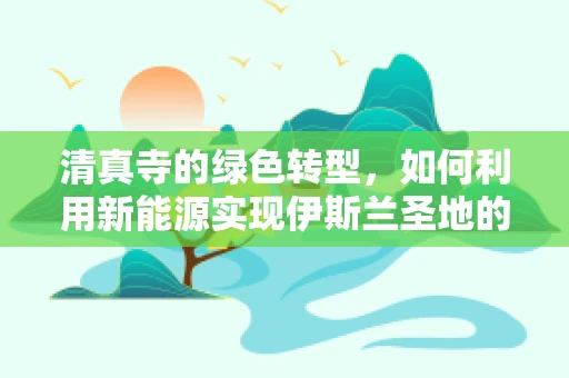 清真寺的绿色转型，如何利用新能源实现伊斯兰圣地的可持续发展？