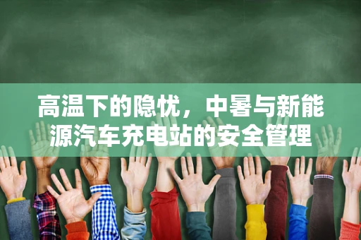 高温下的隐忧，中暑与新能源汽车充电站的安全管理