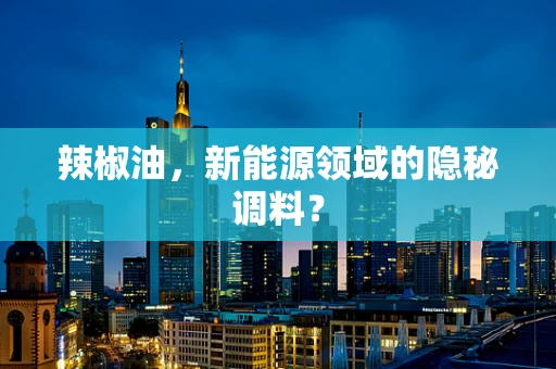 辣椒油，新能源领域的隐秘调料？