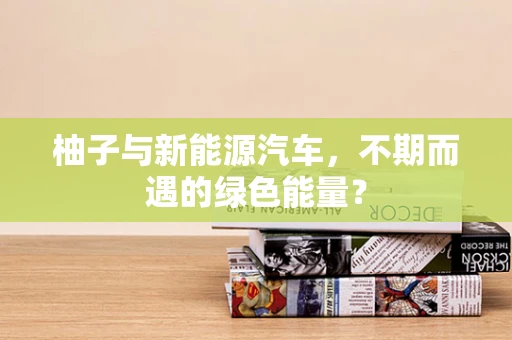 柚子与新能源汽车，不期而遇的绿色能量？
