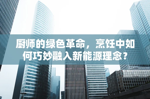 厨师的绿色革命，烹饪中如何巧妙融入新能源理念？