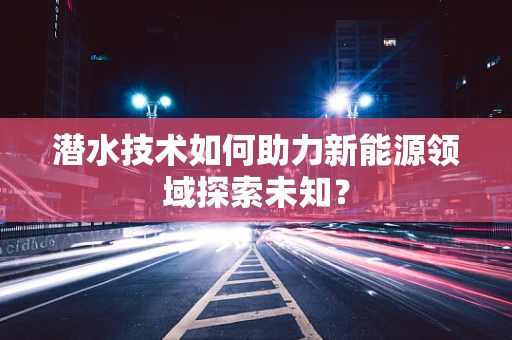 潜水技术如何助力新能源领域探索未知？