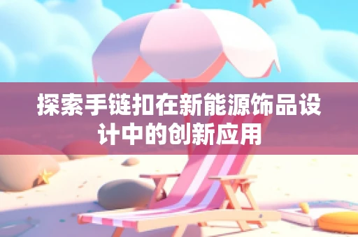 探索手链扣在新能源饰品设计中的创新应用