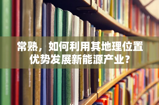 常熟，如何利用其地理位置优势发展新能源产业？