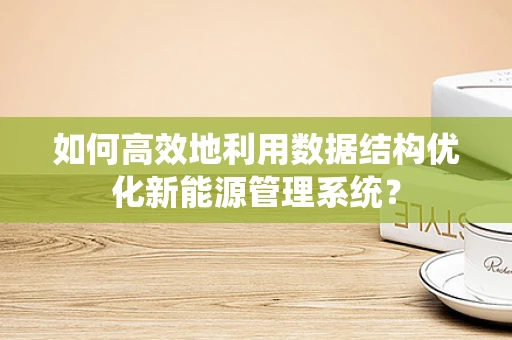如何高效地利用数据结构优化新能源管理系统？