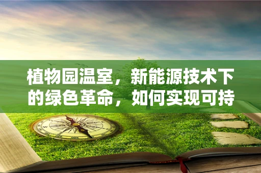 植物园温室，新能源技术下的绿色革命，如何实现可持续的能源自给？