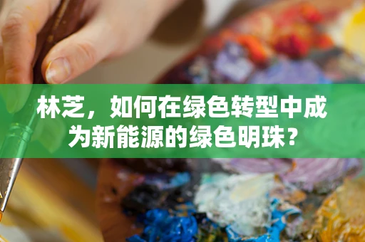 林芝，如何在绿色转型中成为新能源的绿色明珠？