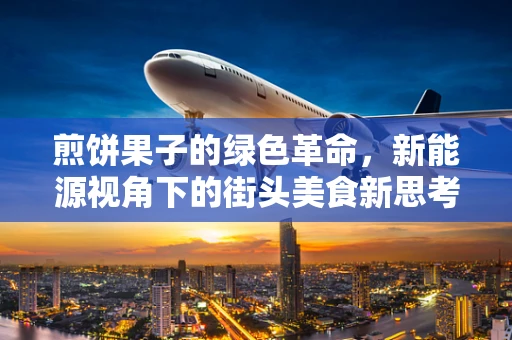 煎饼果子的绿色革命，新能源视角下的街头美食新思考