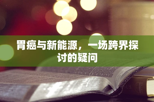 胃癌与新能源，一场跨界探讨的疑问