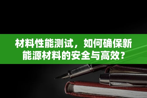 材料性能测试，如何确保新能源材料的安全与高效？