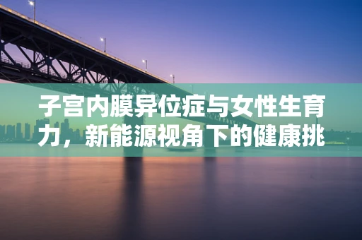 子宫内膜异位症与女性生育力，新能源视角下的健康挑战