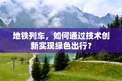地铁列车，如何通过技术创新实现绿色出行？