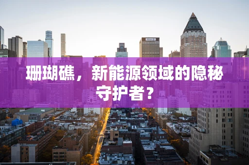 珊瑚礁，新能源领域的隐秘守护者？